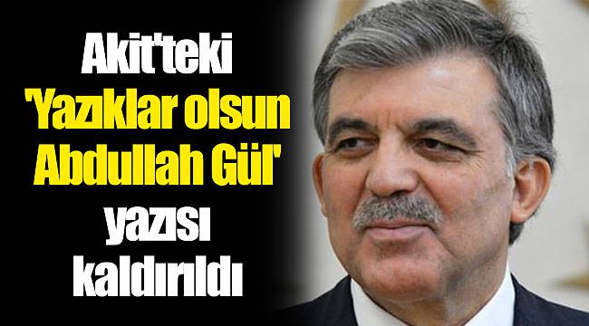 Akit Teki Yaziklar Olsun Abdullah Gul Yazisi Kaldirildi Yasam Gercek Haberci