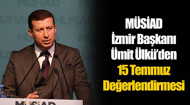 MÜSİAD İzmir Başkanı Ümit Ülkü'den 15 Temmuz ...