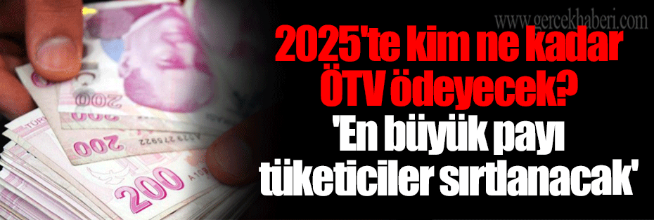 2025'te kim ne kadar ÖTV ödeyecek? 'En büyük payı tüketiciler sırtlanacak'