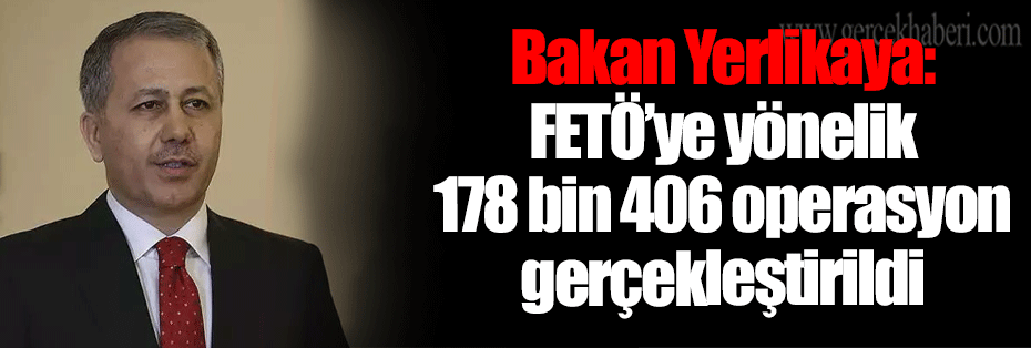 Bakan Yerlikaya: FETÖ’ye yönelik 178 bin 406 operasyon gerçekleştirildi