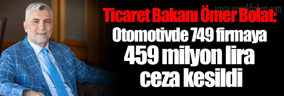 Ticaret Bakanı Ömer Bolat: Otomotivde 749 firmaya 459 milyon lira ceza kesildi