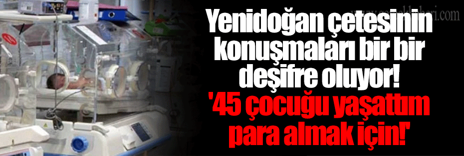 Yenidoğan çetesinin konuşmaları bir bir deşifre oluyor! '45 çocuğu yaşattım para almak için!'