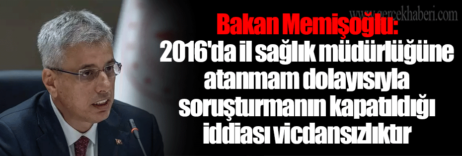 Bakan Memişoğlu: 2016'da il sağlık müdürlüğüne atanmam dolayısıyla soruşturmanın kapatıldığı iddiası vicdansızlıktır