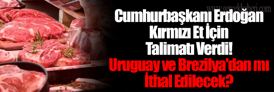 Cumhurbaşkanı Erdoğan Kırmızı Et İçin Talimatı Verdi! Uruguay ve Brezilya'dan mı İthal Edilecek?